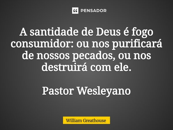 ⁠A santidade de Deus é fogo consumidor: ou nos purificará de nossos pecados, ou nos destruirá com ele. Pastor Wesleyano... Frase de William Greathouse.