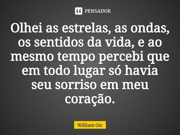 Olhei as estrelas, as ondas, os sentidos da vida, e ao mesmo tempo percebi que em todo lugar só havia seu sorriso em meu coração.... Frase de William Gtc.