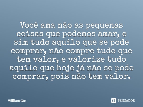 Você ama não as pequenas coisas que podemos amar, e sim tudo aquilo que se pode comprar, não compre tudo que tem valor, e valorize tudo aquilo que hoje já não s... Frase de William Gtc.