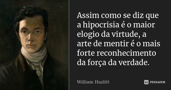 Assim como se diz que a hipocrisia é o maior elogio da virtude, a arte de mentir é o mais forte reconhecimento da força da verdade.... Frase de (William Hazlitt).