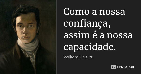 Como a nossa confiança, assim é a nossa capacidade.... Frase de William Hazlitt.