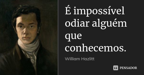 É impossível odiar alguém que conhecemos.... Frase de William Hazlitt.