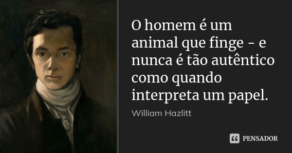 O homem é um animal que finge - e nunca é tão autêntico como quando interpreta um papel.... Frase de William Hazlitt.