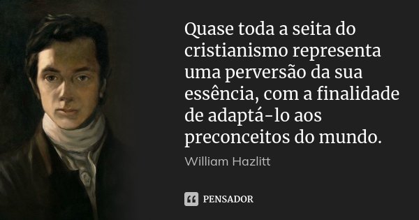 Quase toda a seita do cristianismo representa uma perversão da sua essência, com a finalidade de adaptá-lo aos preconceitos do mundo.... Frase de William Hazlitt.