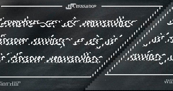 Lembre-se: às muralhas já foram ruínas; e às já ruínas já foram muralhas.... Frase de William Hill.