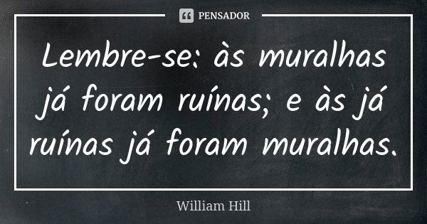 Lembre-se: às muralhas já foram ruínas; e às já ruínas já foram muralhas.... Frase de William Hill.