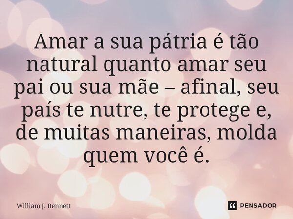 ⁠Amar a sua pátria é tão natural quanto amar seu pai ou sua mãe – afinal, seu país te nutre, te protege e, de muitas maneiras, molda quem você é.... Frase de William J. Bennett.