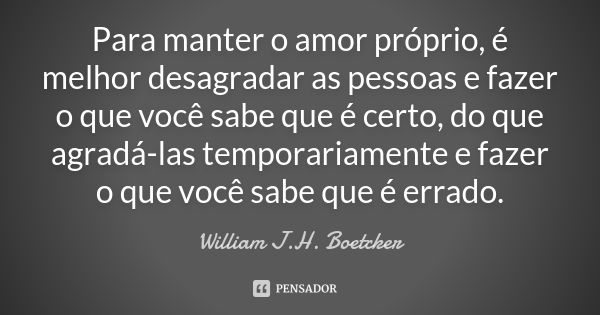 Para manter o amor próprio, é melhor desagradar as pessoas e fazer o que você sabe que é certo, do que agradá-las temporariamente e fazer o que você sabe que é ... Frase de William J.H. Boetcker.