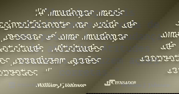 "A mudança mais significante na vida de uma pessoa é uma mudança de atitude. Atitudes corretas produzem ações corretas."... Frase de William J. Johnson.