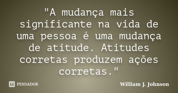 "A mudança mais significante na vida de uma pessoa é uma mudança de atitude. Atitudes corretas produzem ações corretas."... Frase de William J. Johnson.