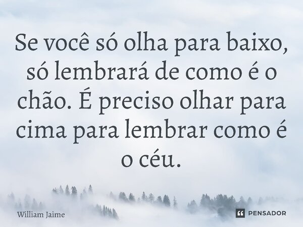 ⁠Se você só olha para baixo, só lembrará de como é o chão. É preciso olhar para cima para lembrar como é o céu.... Frase de William Jaime.