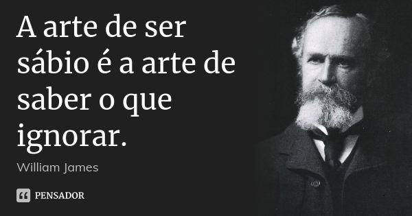 A arte de ser sábio é a arte de saber o que ignorar.... Frase de William James.