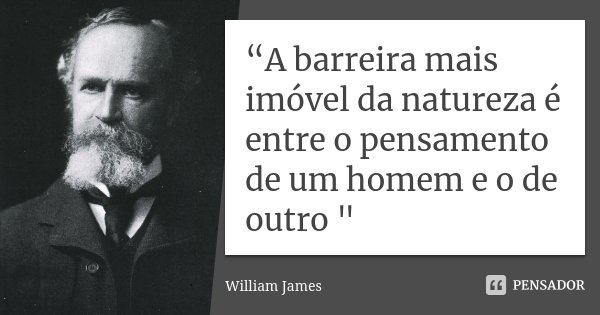 “A barreira mais imóvel da natureza é entre o pensamento de um homem e o de outro "... Frase de William James.