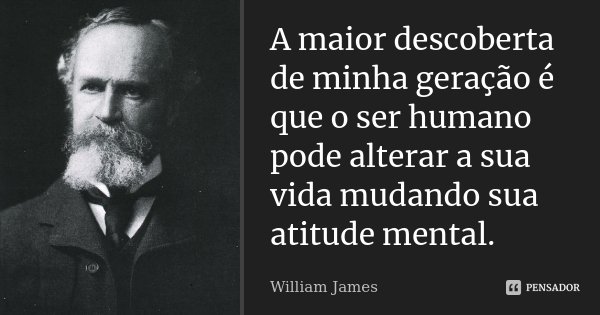 A maior descoberta de minha geração é que o ser humano pode alterar a sua vida mudando sua atitude mental.... Frase de William James.