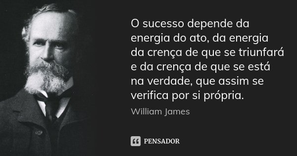O sucesso depende da energia do ato, da energia da crença de que se triunfará e da crença de que se está na verdade, que assim se verifica por si própria.... Frase de William James.