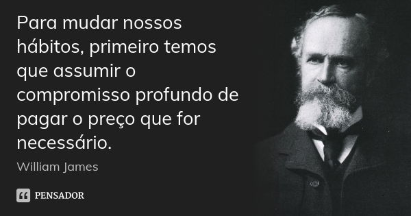 Para mudar nossos hábitos, primeiro temos que assumir o compromisso profundo de pagar o preço que for necessário.... Frase de William James.