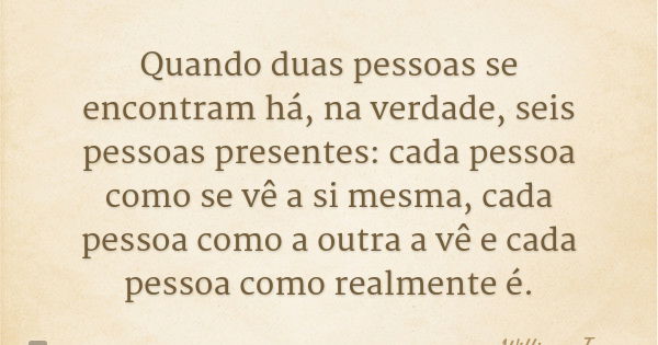 Quando duas pessoas se encontram há, na verdade, seis pessoas presentes: cada pessoa como se vê a si mesma, cada pessoa como a outra a vê e cada pessoa como rea... Frase de William James.