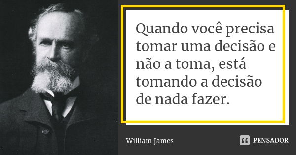 Quando você precisa tomar uma decisão e não a toma, está tomando a decisão de nada fazer.... Frase de William James.