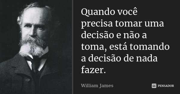 Quando você precisa tomar uma decisão e não a toma, está tomando a decisão de nada fazer.... Frase de William James.