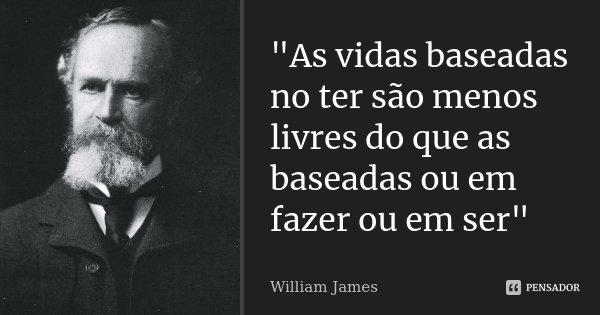 "As vidas baseadas no ter são menos livres do que as baseadas ou em fazer ou em ser"... Frase de William James.