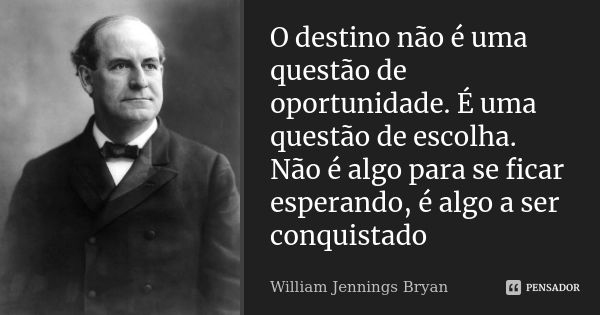 O destino não é uma questão de oportunidade. É uma questão de escolha. Não é algo para se ficar esperando, é algo a ser conquistado... Frase de William Jennings Bryan.