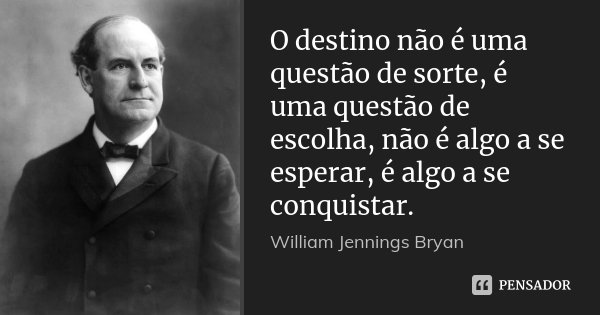 O destino não é uma questão de sorte, é uma questão de escolha, não é algo a se esperar, é algo a se conquistar.... Frase de William Jennings Bryan.