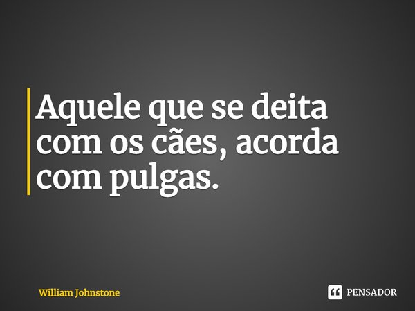 ⁠Aquele que se deita com os cães, acorda com pulgas.... Frase de William Johnstone.