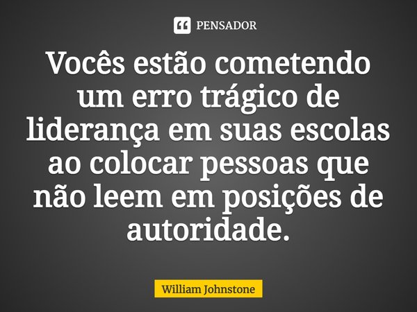 Vocês estão cometendo um erro trágico de liderança em suas escolas ao colocar pessoas que não leem em posições de autoridade.... Frase de William Johnstone.