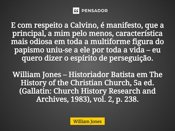 E com respeito a Calvino, é manifesto, que a principal, a mim pelo menos, característica mais odiosa em toda a multiforme figura do papismo uniu-se a ele por t... Frase de William Jones.