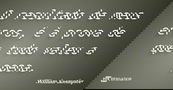 O resultado de meus erros, é à prova de que tudo valeu a pena.... Frase de William kaempfer.
