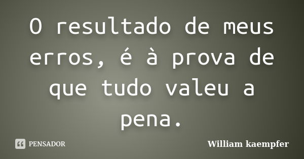 O resultado de meus erros, é à prova de que tudo valeu a pena.... Frase de William kaempfer.