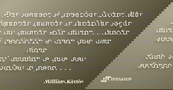 Pra vencer,é preciso lutar.Não importa quanto a batalha seja dura ou quanto ela durar...basta você resistir e crer que uma hora tudo vai acabar e que seu esforç... Frase de William Karlos.