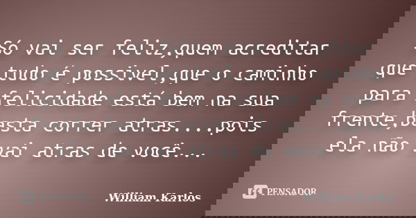 Só vai ser feliz,quem acreditar que tudo é possivel,que o caminho para felicidade está bem na sua frente,basta correr atras....pois ela não vai atras de você...... Frase de William Karlos.