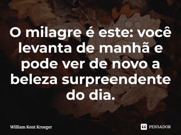 ⁠O milagre é este: você levanta de manhã e pode ver de novo a beleza surpreendente do dia.... Frase de William Kent Krueger.