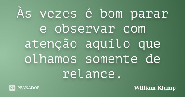 Às vezes é bom parar e observar com atenção aquilo que olhamos somente de relance.... Frase de William Klump.