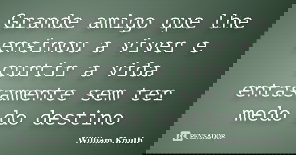 Grande amigo que lhe ensinou a viver e curtir a vida entasamente sem ter medo do destino... Frase de William Knuth.