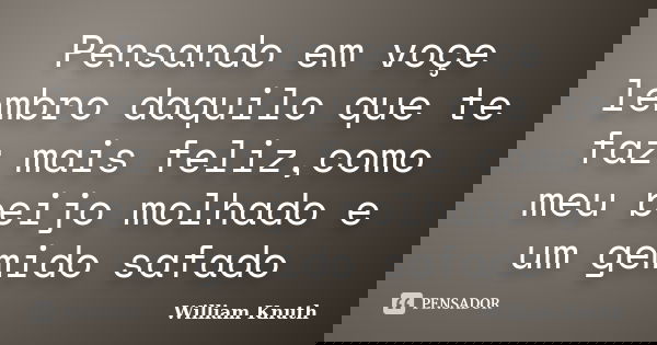 Pensando em voçe lembro daquilo que te faz mais feliz,como meu beijo molhado e um gemido safado... Frase de William Knuth.