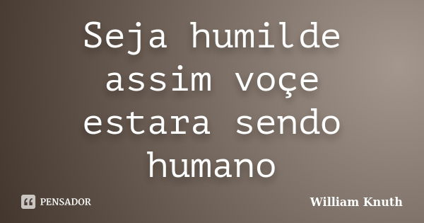 Seja humilde assim voçe estara sendo humano... Frase de William Knuth.