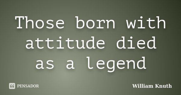 Those born with attitude died as a legend... Frase de William Knuth.