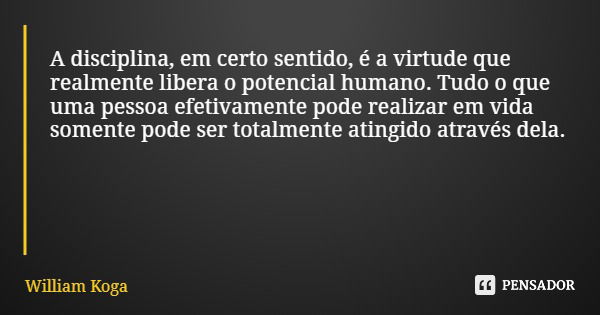 A disciplina, em certo sentido, é a virtude que realmente libera o potencial humano. Tudo o que uma pessoa efetivamente pode realizar em vida somente pode ser t... Frase de William Koga.