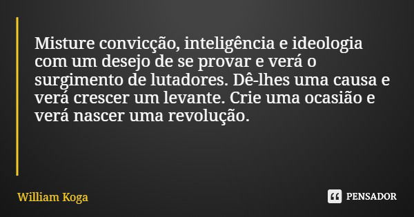 Misture convicção, inteligência e ideologia com um desejo de se provar e verá o surgimento de lutadores. Dê-lhes uma causa e verá crescer um levante. Crie uma o... Frase de William Koga.