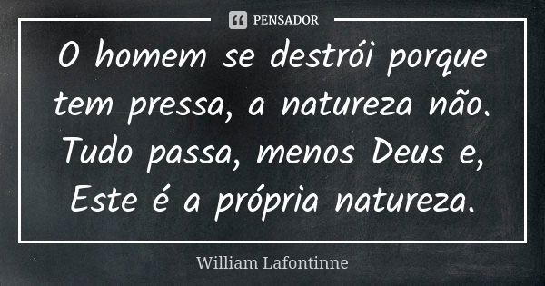 O homem se destrói porque tem pressa, a natureza não. Tudo passa, menos Deus e, Este é a própria natureza.... Frase de William Lafontinne.