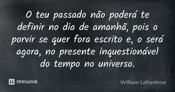 O teu passado não poderá te definir no dia de amanhã, pois o porvir se quer fora escrito e, o será agora, no presente inquestionável do tempo no universo.... Frase de William Lafontinne.