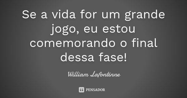 Se a vida for um grande jogo, eu estou comemorando o final dessa fase!... Frase de William Lafontinne.