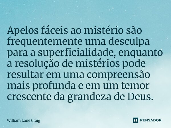 Apelos fáceis ao mistério são frequentemente uma desculpa para a superficialidade, enquanto a resolução de mistérios pode resultar em uma compreensão mais profu... Frase de William Lane Craig.