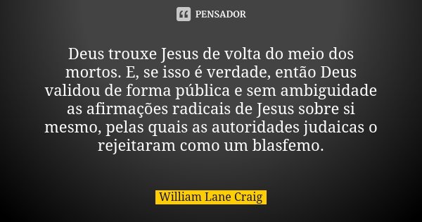 Deus trouxe Jesus de volta do meio dos mortos. E, se isso é verdade, então Deus validou de forma pública e sem ambiguidade as afirmações radicais de Jesus sobre... Frase de William Lane Craig.