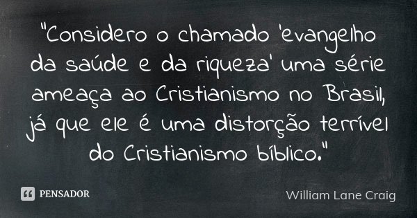 "Considero o chamado 'evangelho da saúde e da riqueza' uma série ameaça ao Cristianismo no Brasil, já que ele é uma distorção terrível do Cristianismo bíbl... Frase de William Lane Craig.