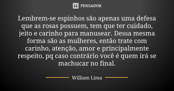 Lembrem-se espinhos são apenas uma defesa que as rosas possuem, tem que ter cuidado, jeito e carinho para manusear. Dessa mesma forma são as mulheres, então tra... Frase de William Lima.