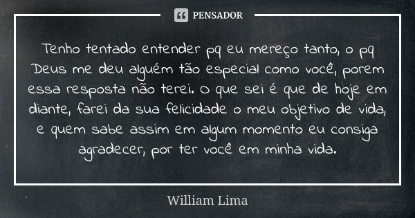 Tenho tentado entender pq eu mereço tanto, o pq Deus me deu alguém tão especial como você, porem essa resposta não terei. O que sei é que de hoje em diante, far... Frase de William Lima.