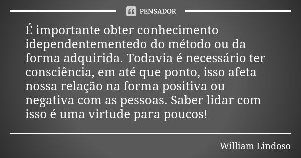 É importante obter conhecimento idependentementedo do método ou da forma adquirida. Todavia é necessário ter consciência, em até que ponto, isso afeta nossa rel... Frase de William Lindoso.